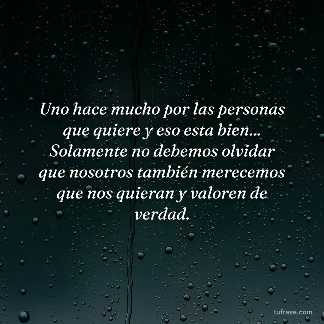 Uno hace mucho por las personas que quiere y eso esta bien... Solamente no debemos olvidar que nosotros también merecemos que nos quieran y valoren de verdad.
