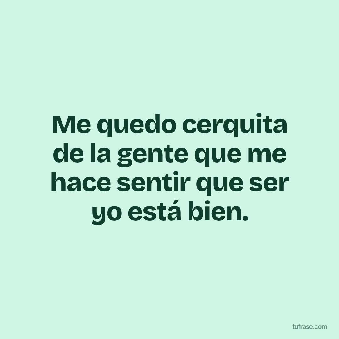 Me quedo cerquita de la gente que me hace sentir que ser yo está bien.