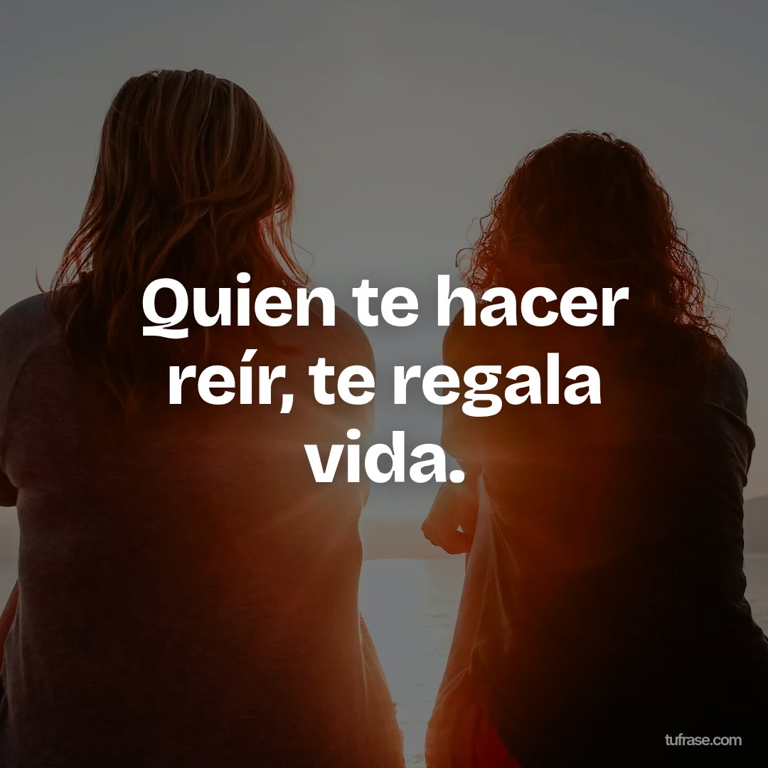 Quien te hacer reír, te regala vida.