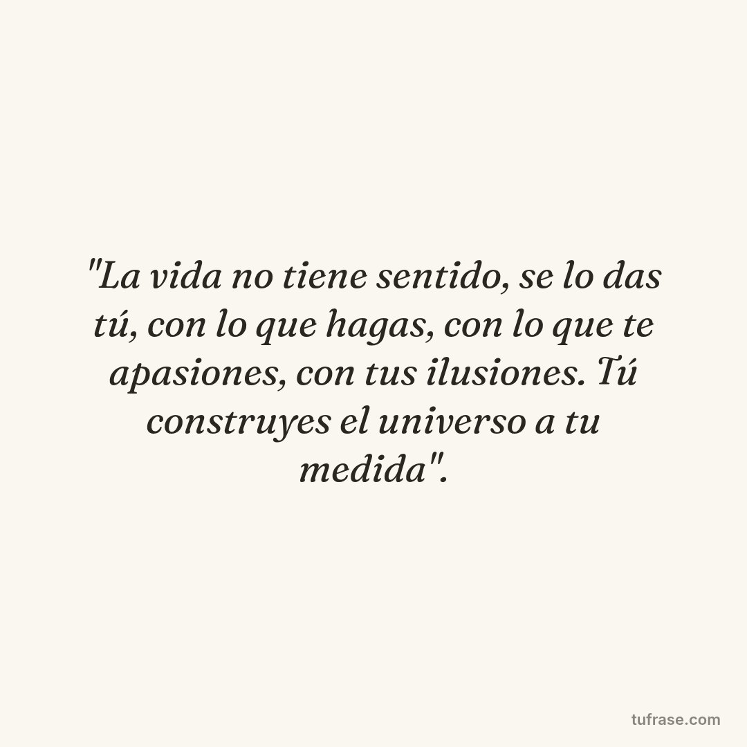 "La vida no tiene sentido, se lo das tú, con lo que hagas, con lo que te apasiones, con tus ilusiones. Tú construyes el universo a tu medida".