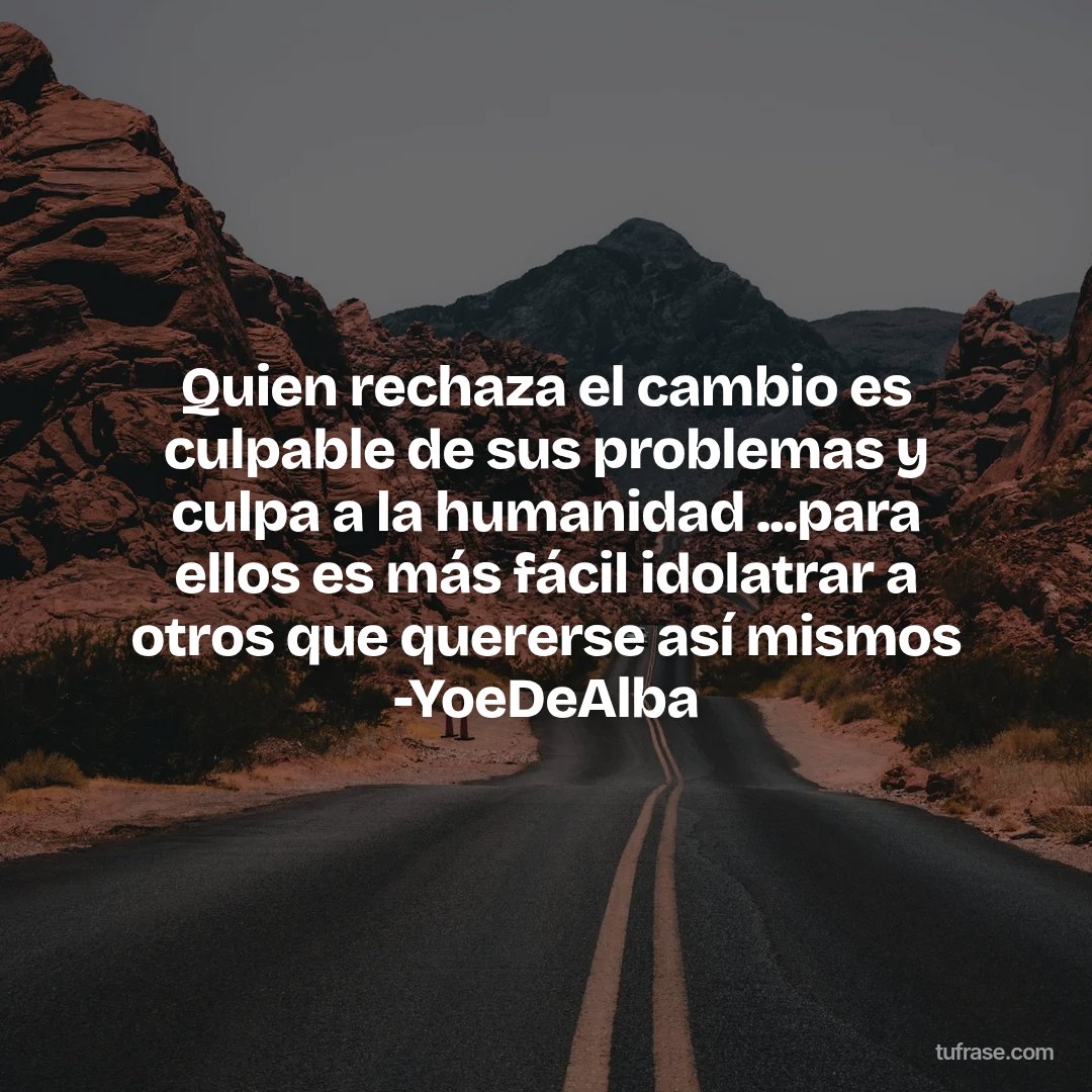 Quien rechaza el cambio es culpable de sus problemas y culpa a la humanidad ...para ellos es más fácil idolatrar a otros que quererse así mismos -YoeDeAlba