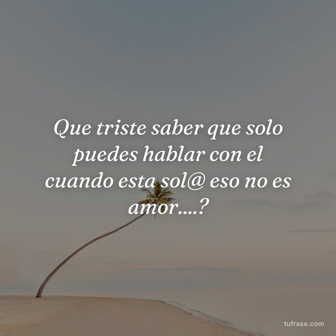 Que triste saber que solo puedes hablar con el cuando esta sol@ eso no es amor....?