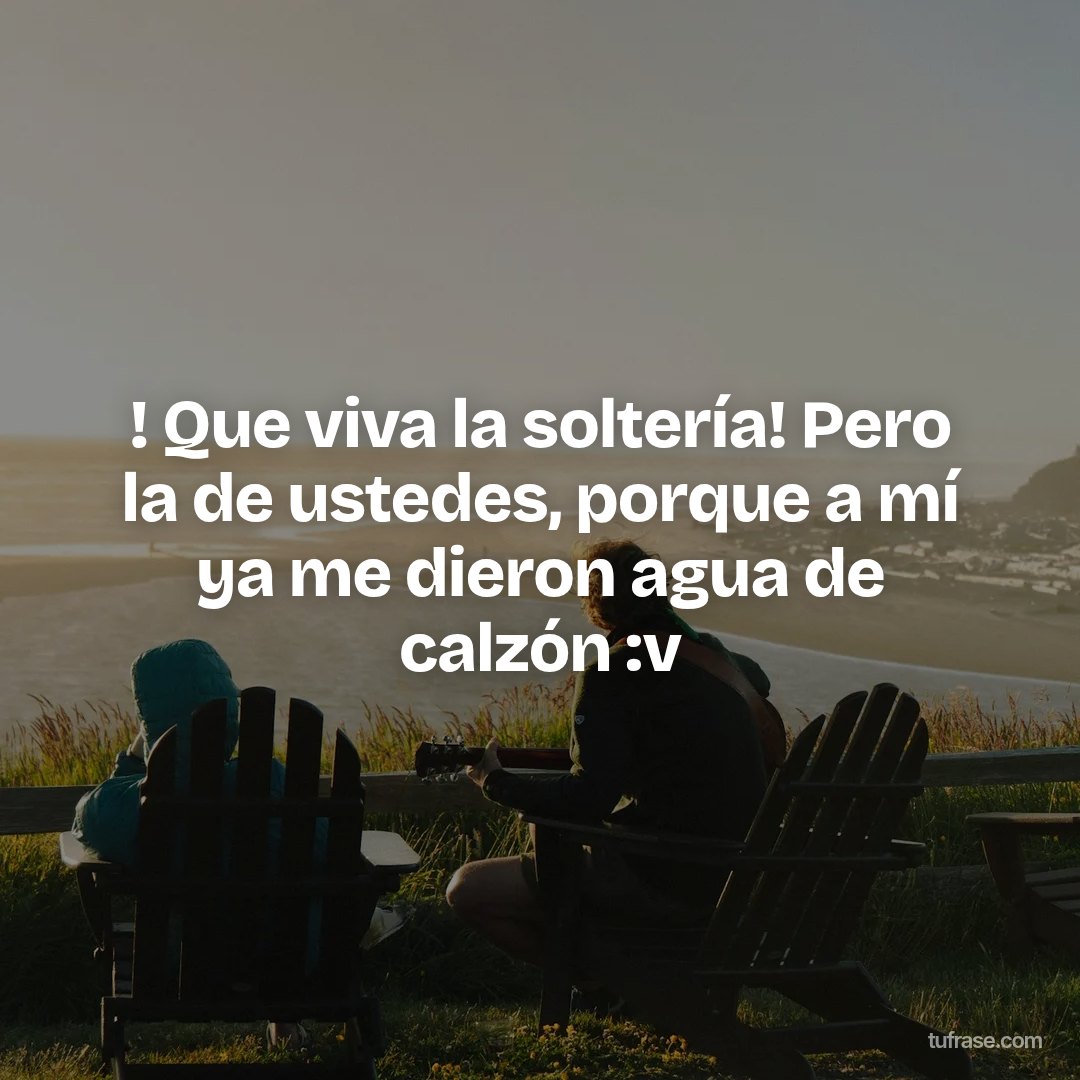 ! Que viva la soltería! Pero la de ustedes, porque a mí ya me dieron agua de calzón :v