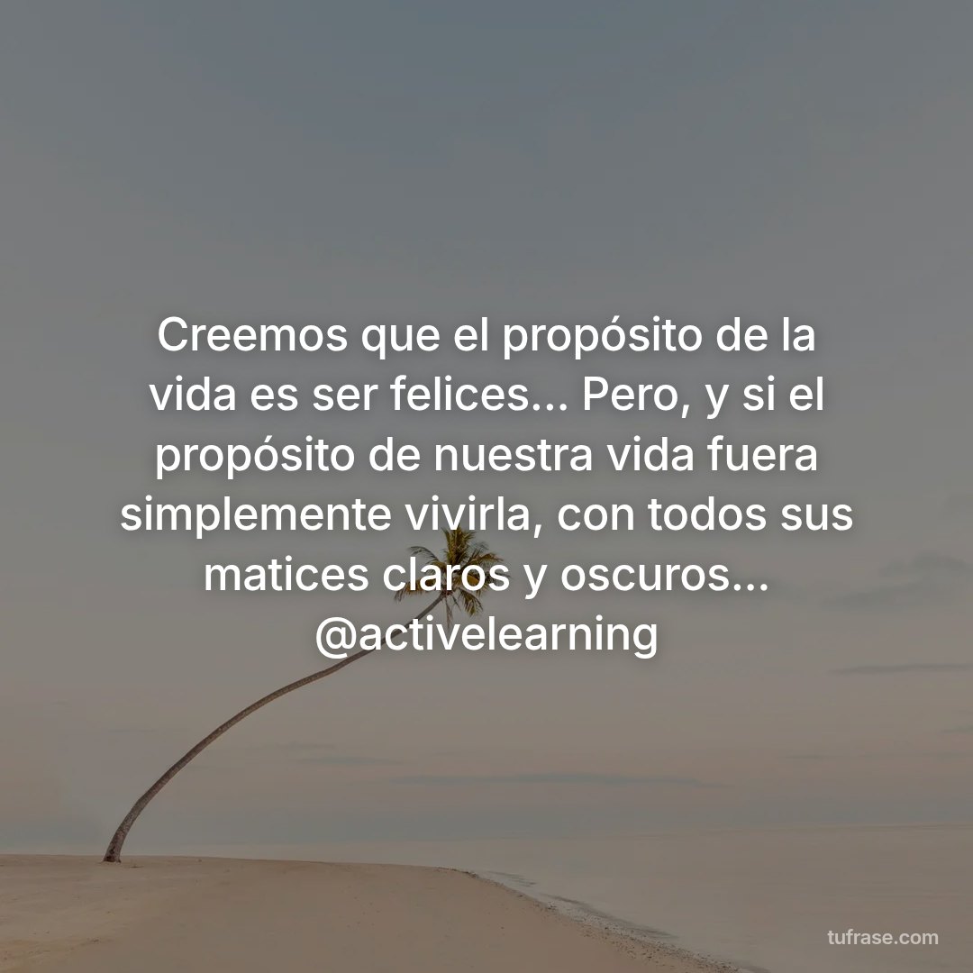 Creemos que el propósito de la vida es ser felices... Pero, y si el propósito de nuestra vida fuera simplemente vivirla, con todos sus matices claros y oscuros... @activelearning