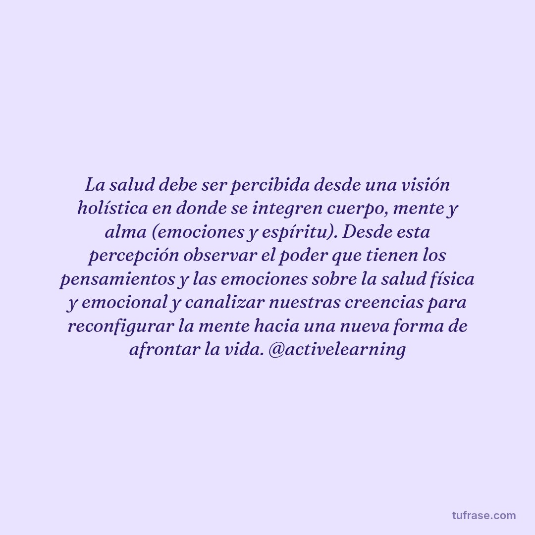 La salud debe ser percibida desde una visión holística en donde se integren cuerpo, mente y alma (emociones y espíritu). Desde esta percepción observar el poder que tienen los pensamientos y las emociones sobre la salud física y emocional y canalizar nuestras creencias para reconfigurar la mente hacia una nueva forma de afrontar la vida. @activelearning
