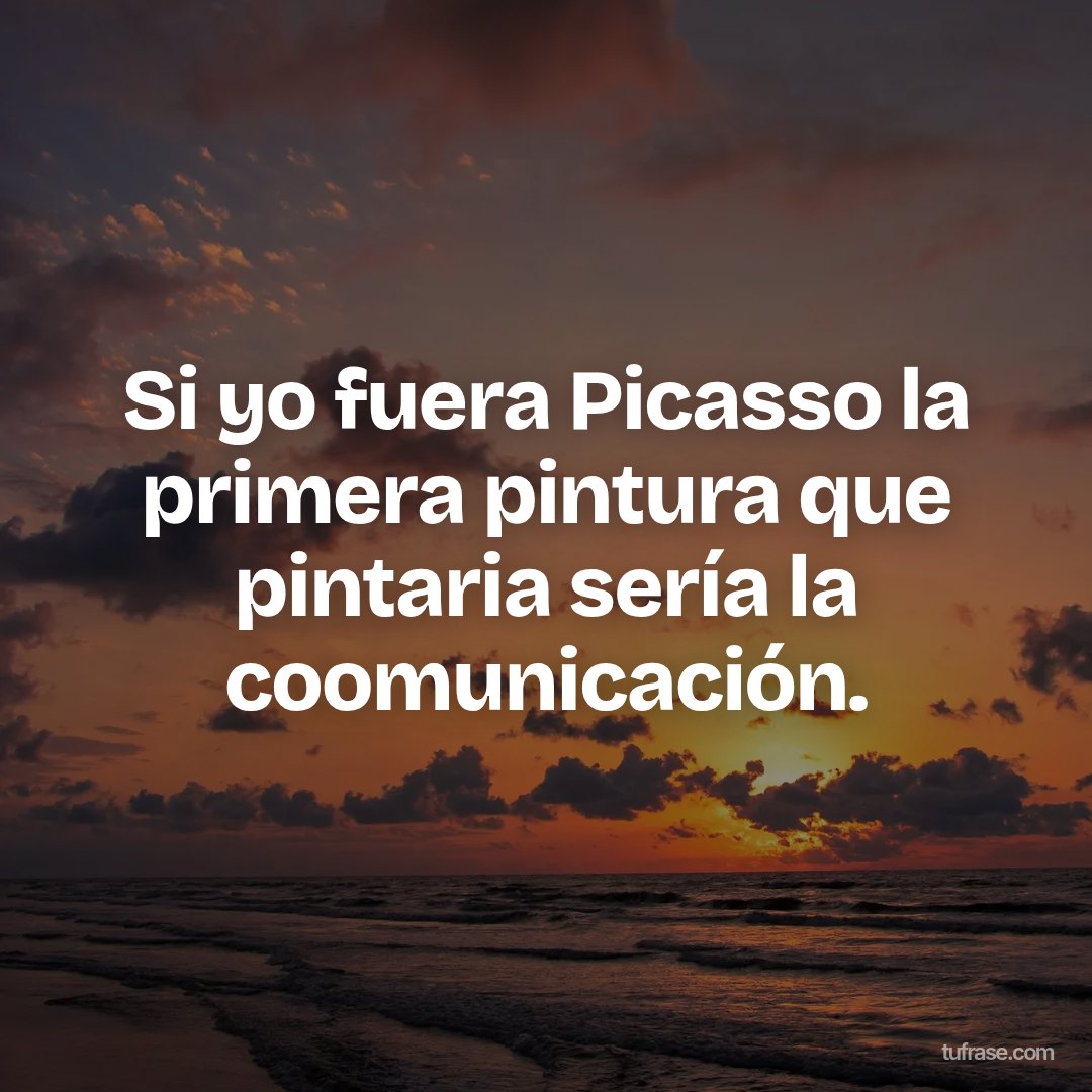 Si yo fuera Picasso la primera pintura que pintaria sería la coomunicación.