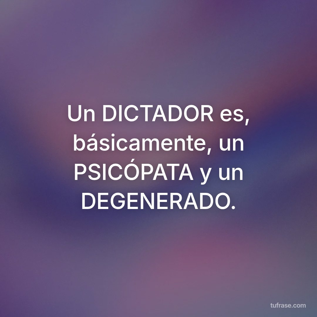 Un DICTADOR es, básicamente, un PSICÓPATA y un DEGENERADO.