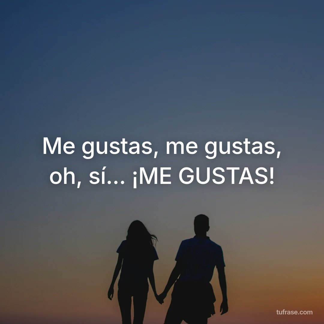 Me gustas, me gustas, oh, sí... ¡ME GUSTAS!