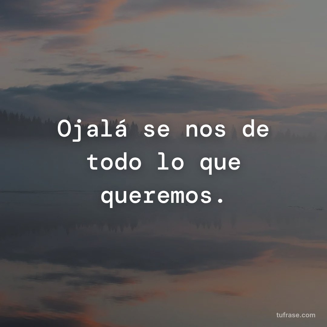 Ojalá se nos de todo lo que queremos.