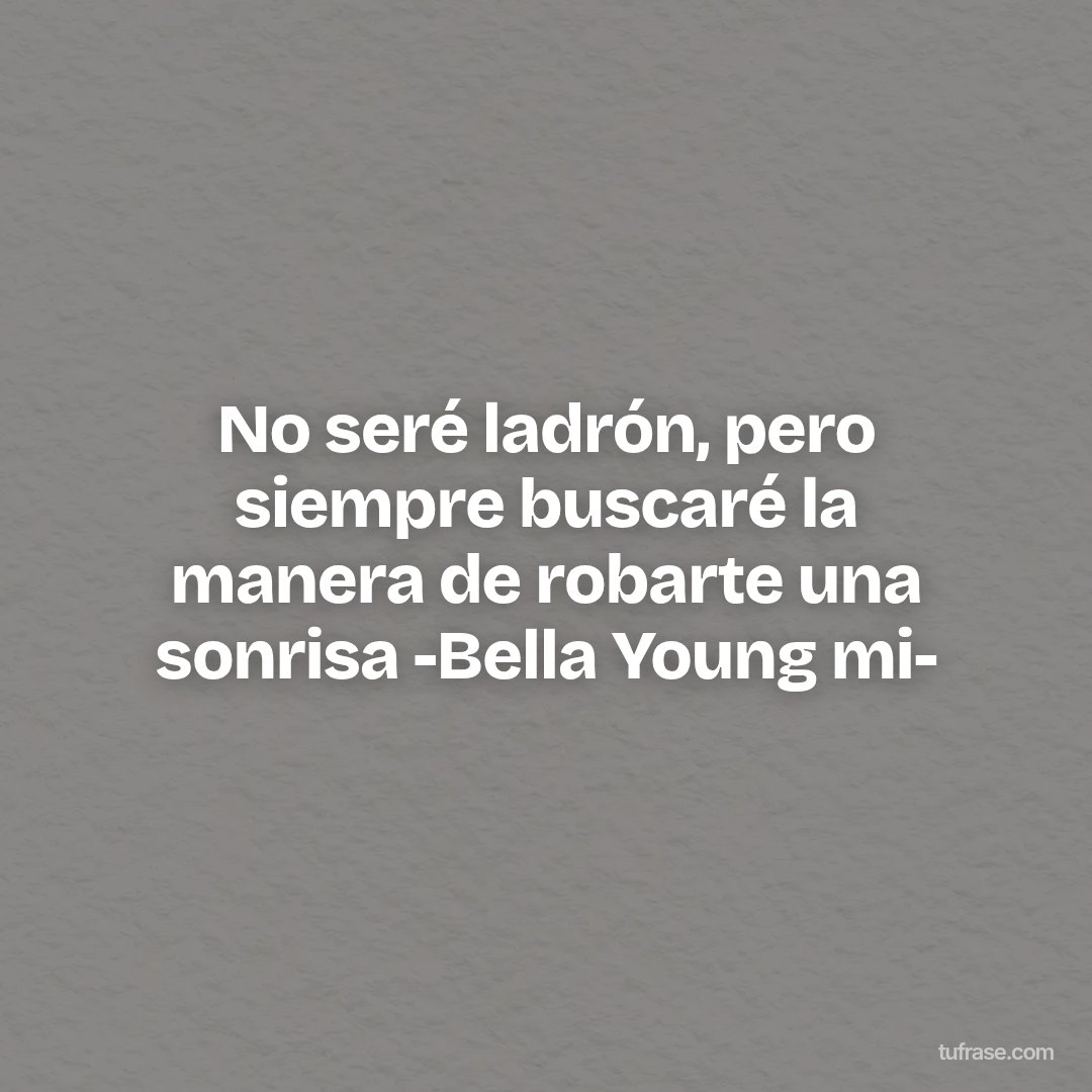 No seré ladrón, pero siempre buscaré la manera de robarte una sonrisa -Bella Young mi-