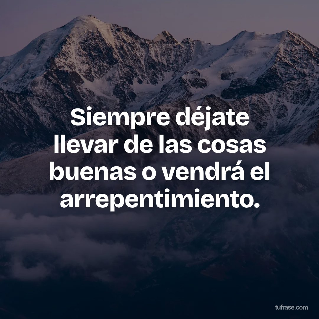 Siempre déjate llevar de las cosas buenas o vendrá el arrepentimiento.