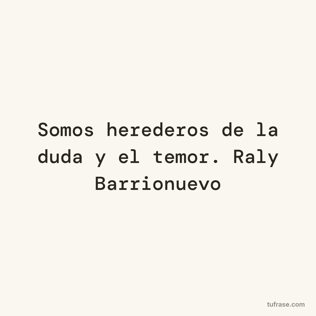 Somos herederos de la duda y el temor. Raly Barrionuevo