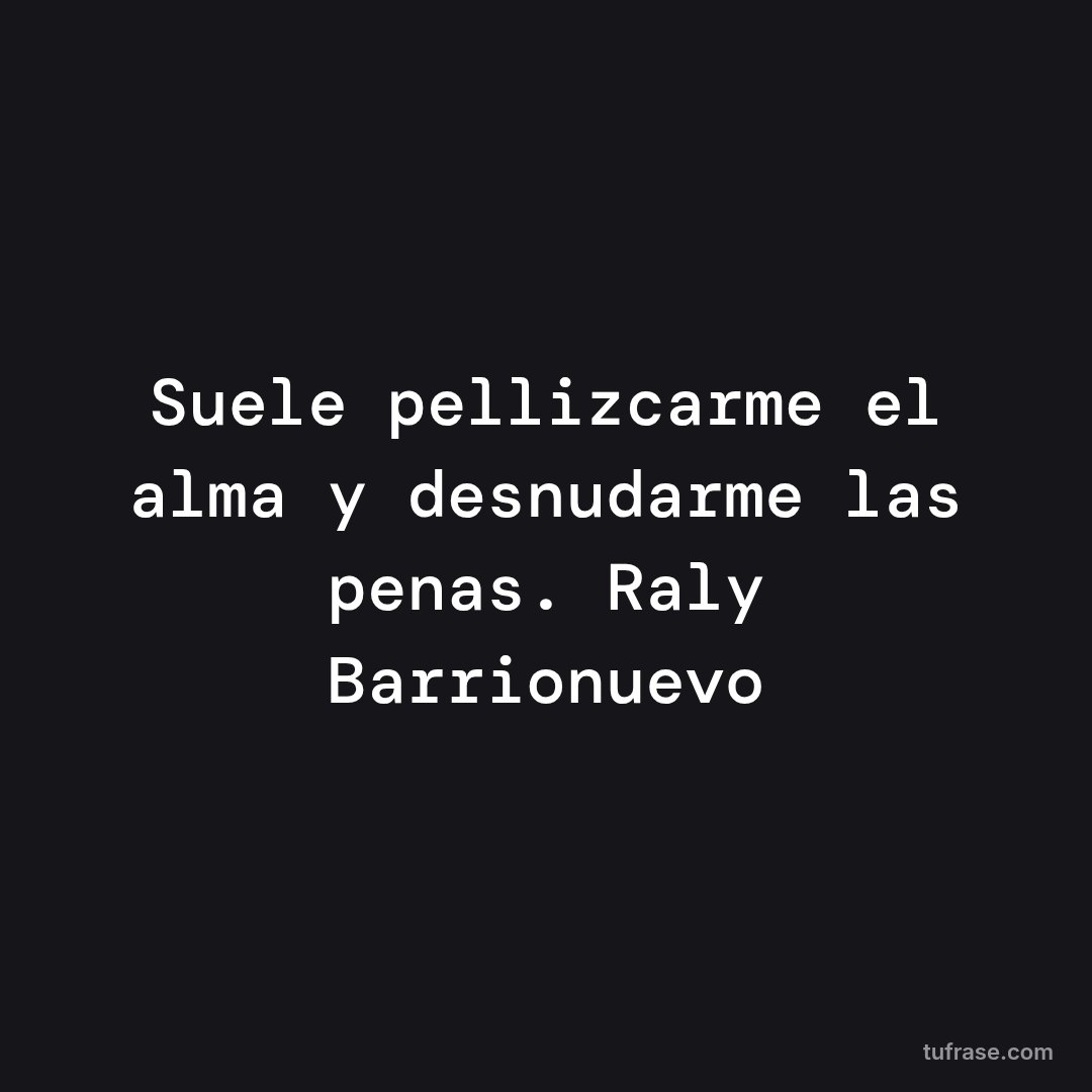 Suele pellizcarme el alma y desnudarme las penas. Raly Barrionuevo