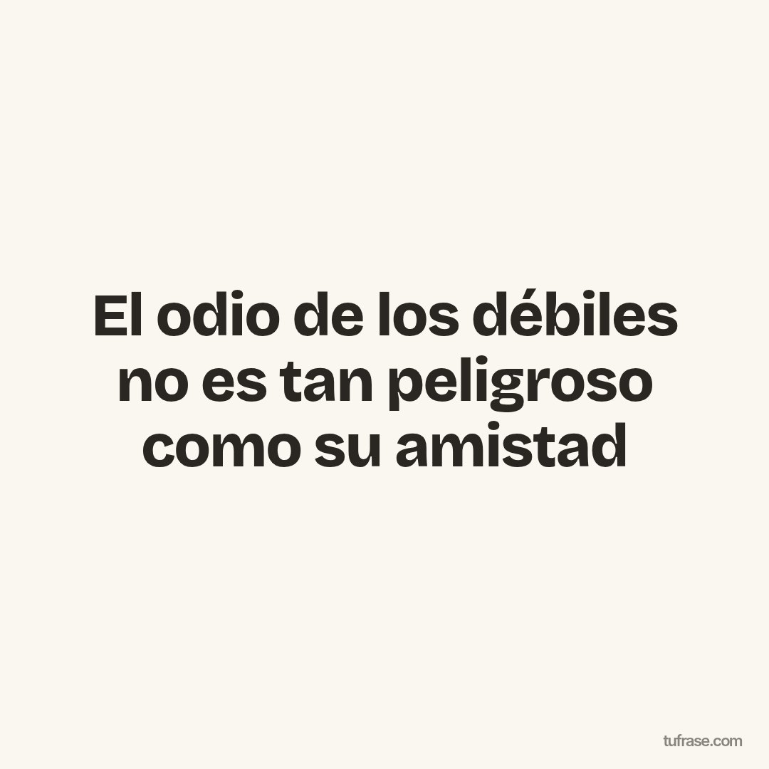 El odio de los débiles no es tan peligroso como su amistad