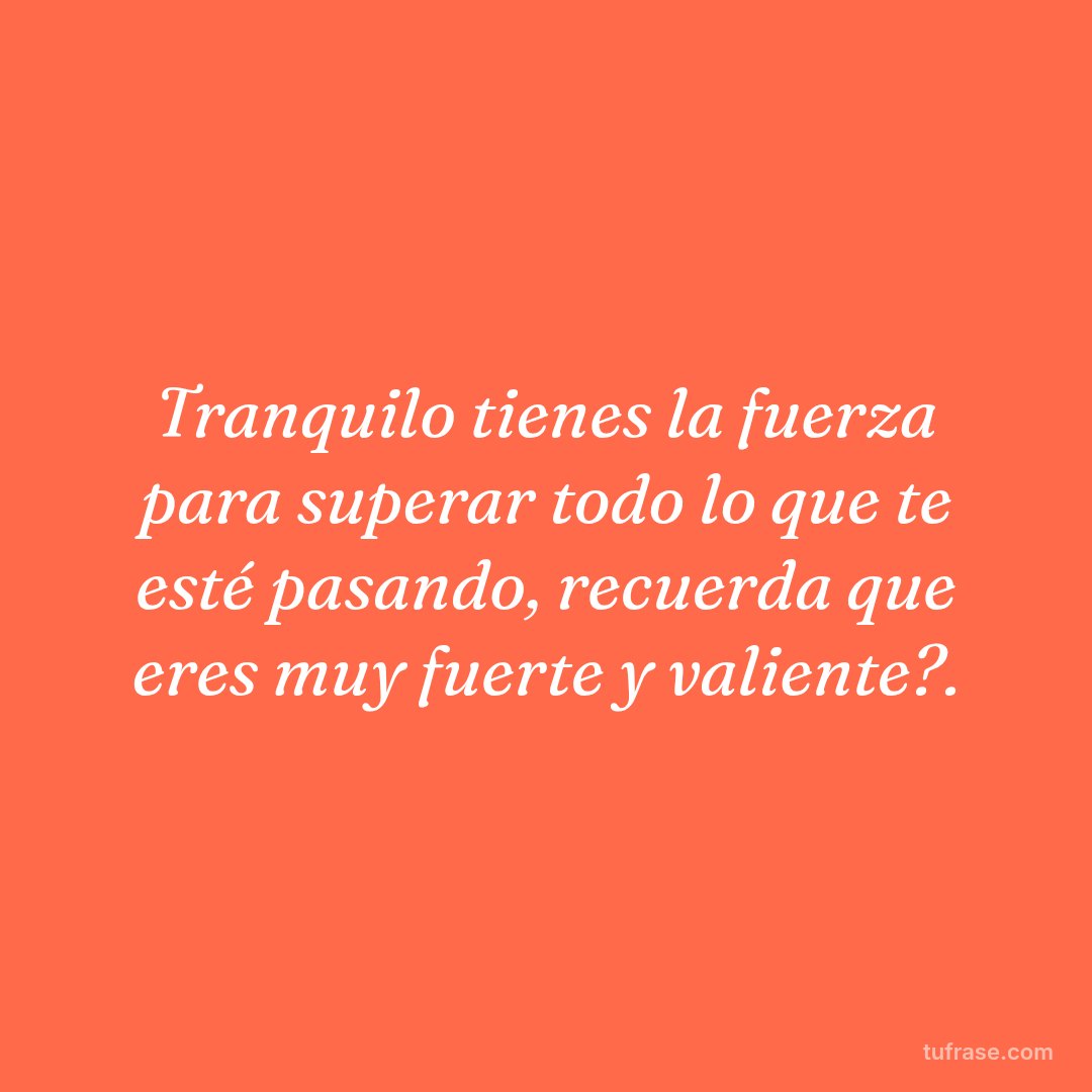 Tranquilo tienes la fuerza para superar todo lo que te esté pasando, recuerda que eres muy fuerte y valiente?.
