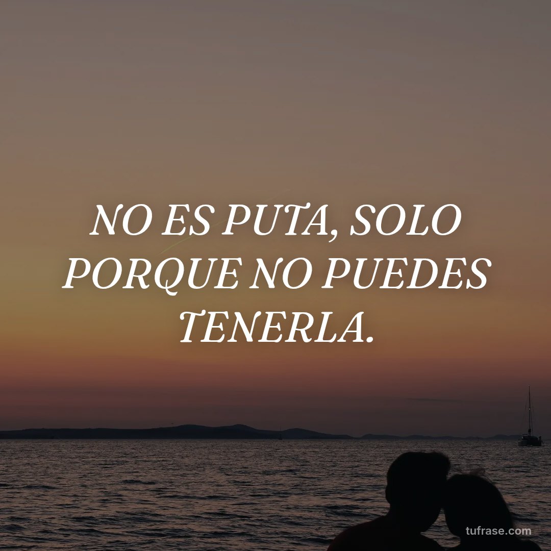 NO ES PUTA, SOLO PORQUE NO PUEDES TENERLA.