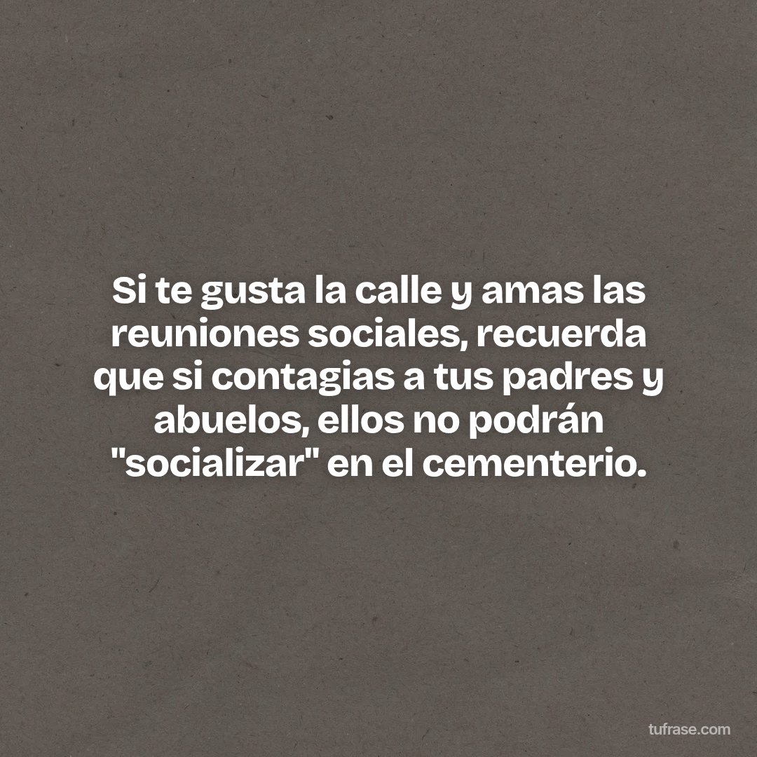 Si te gusta la calle y amas las reuniones sociales, recuerda que si contagias a tus padres y abuelos, ellos no podrán "socializar" en el cementerio.
