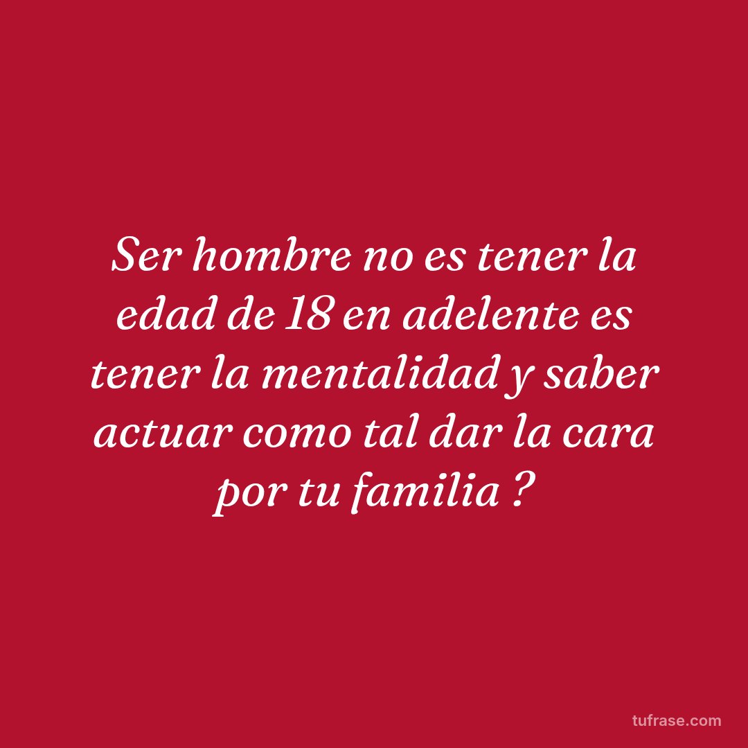Ser hombre no es tener la edad de 18 en adelente es tener la mentalidad y saber actuar como tal dar la cara por tu familia ?