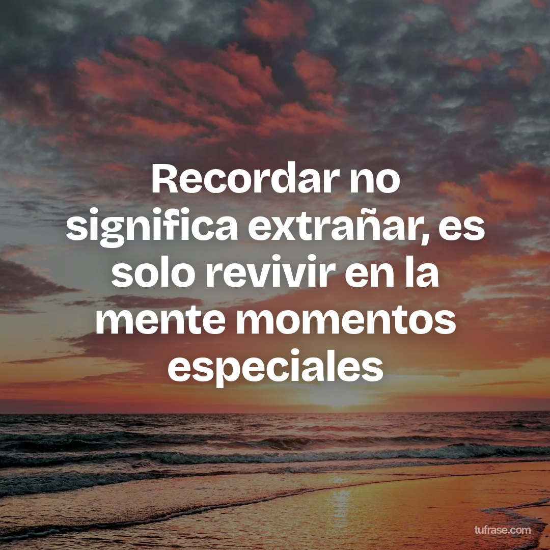 Recordar no significa extrañar, es solo revivir en la mente momentos especiales