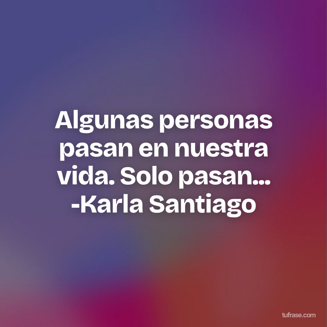 Algunas personas pasan en nuestra vida. Solo pasan... -Karla Santiago