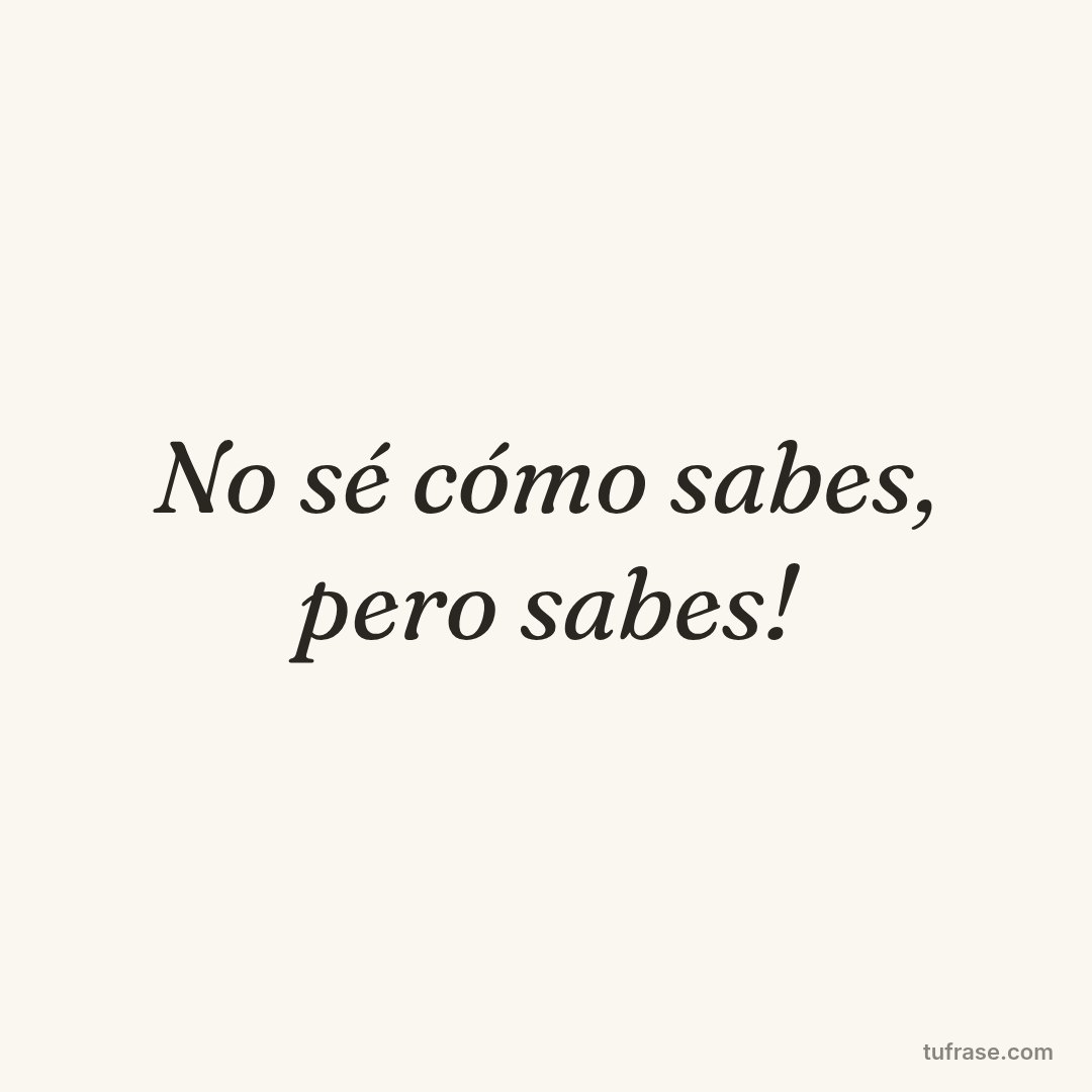 No sé cómo sabes, pero sabes!