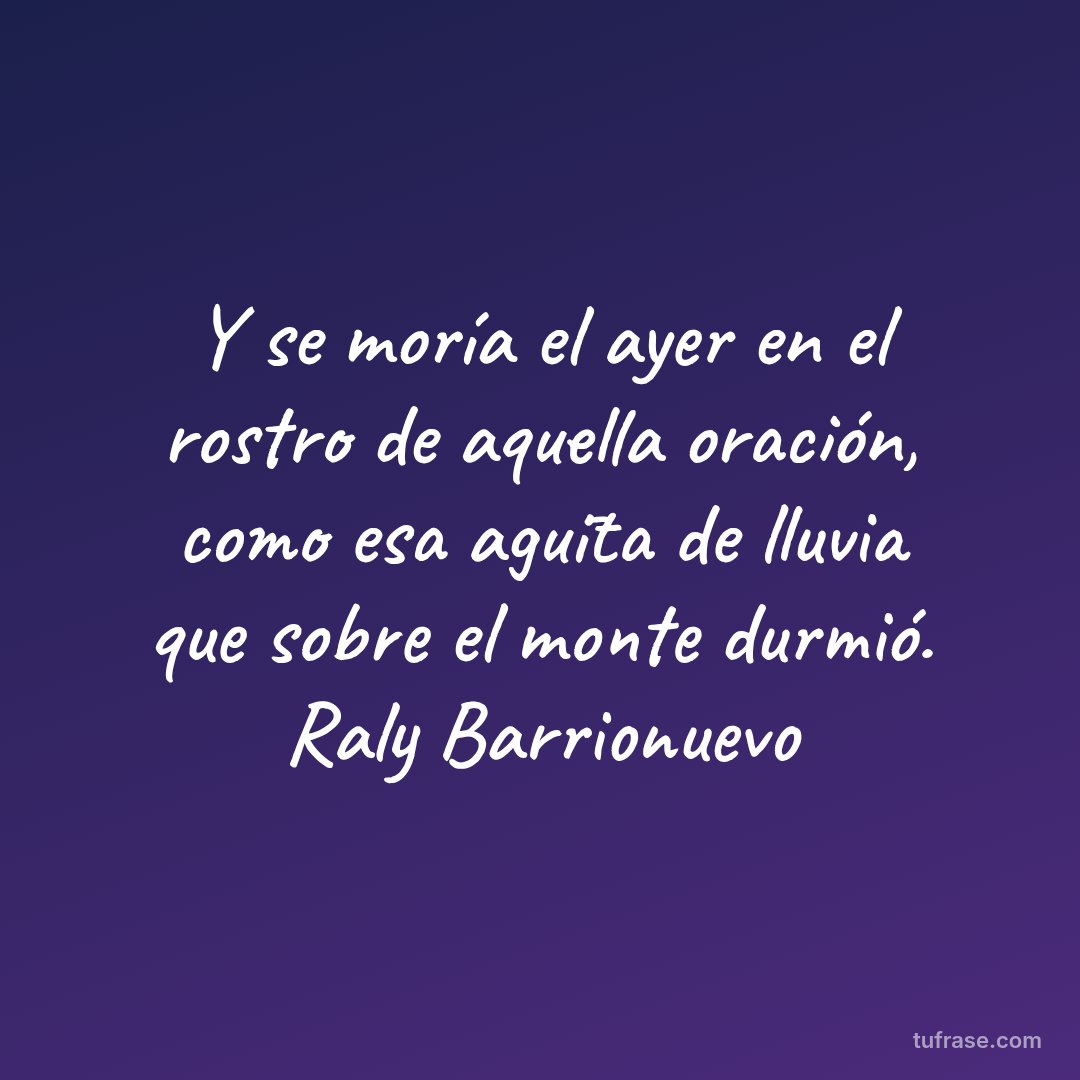 Y se moría el ayer en el rostro de aquella oración, como esa agūita de lluvia que sobre el monte durmió. Raly Barrionuevo