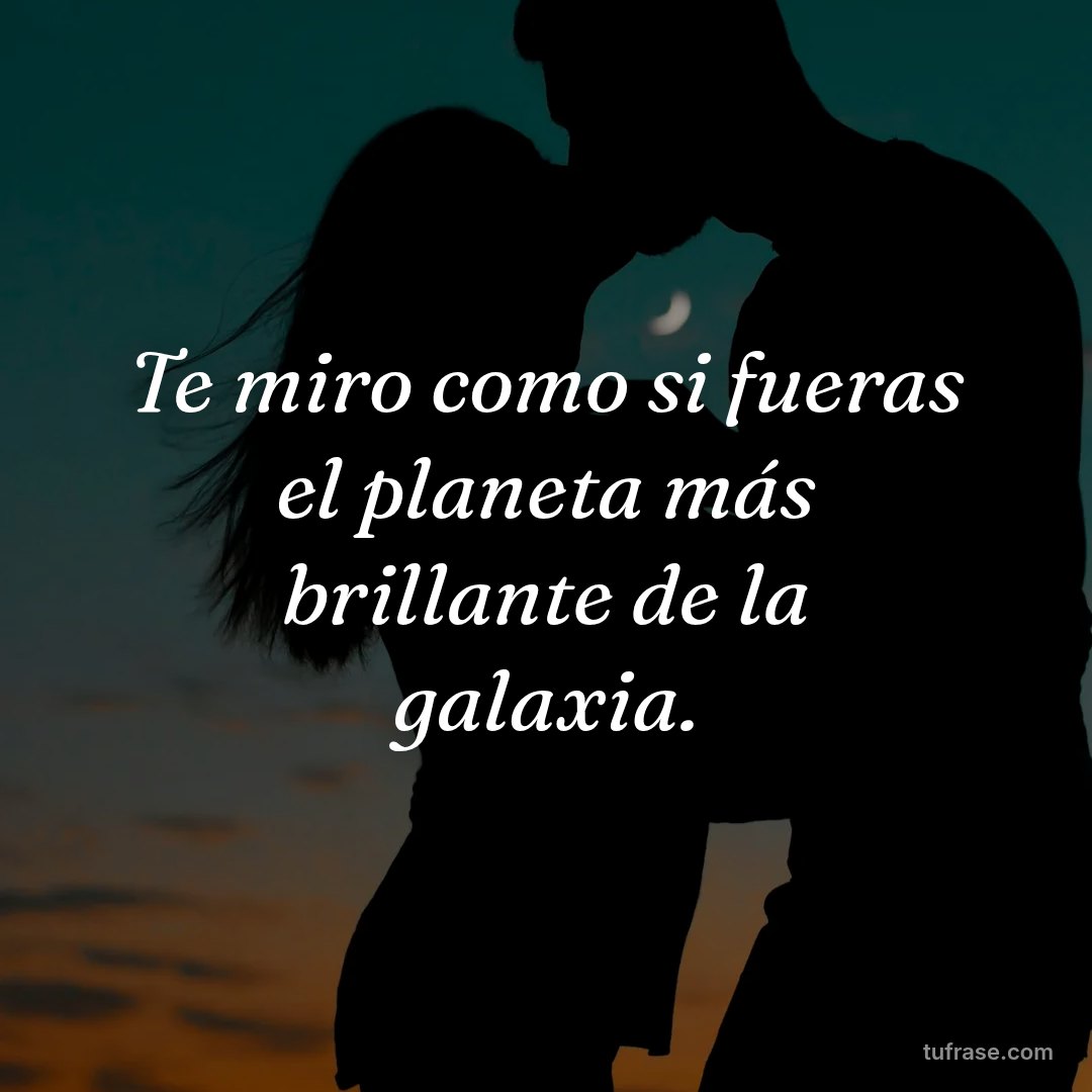 Te miro como si fueras el planeta más brillante de la galaxia.