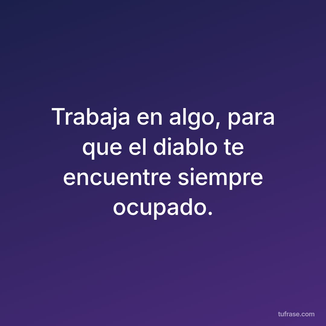 Trabaja en algo, para que el diablo te encuentre siempre ocupado.
