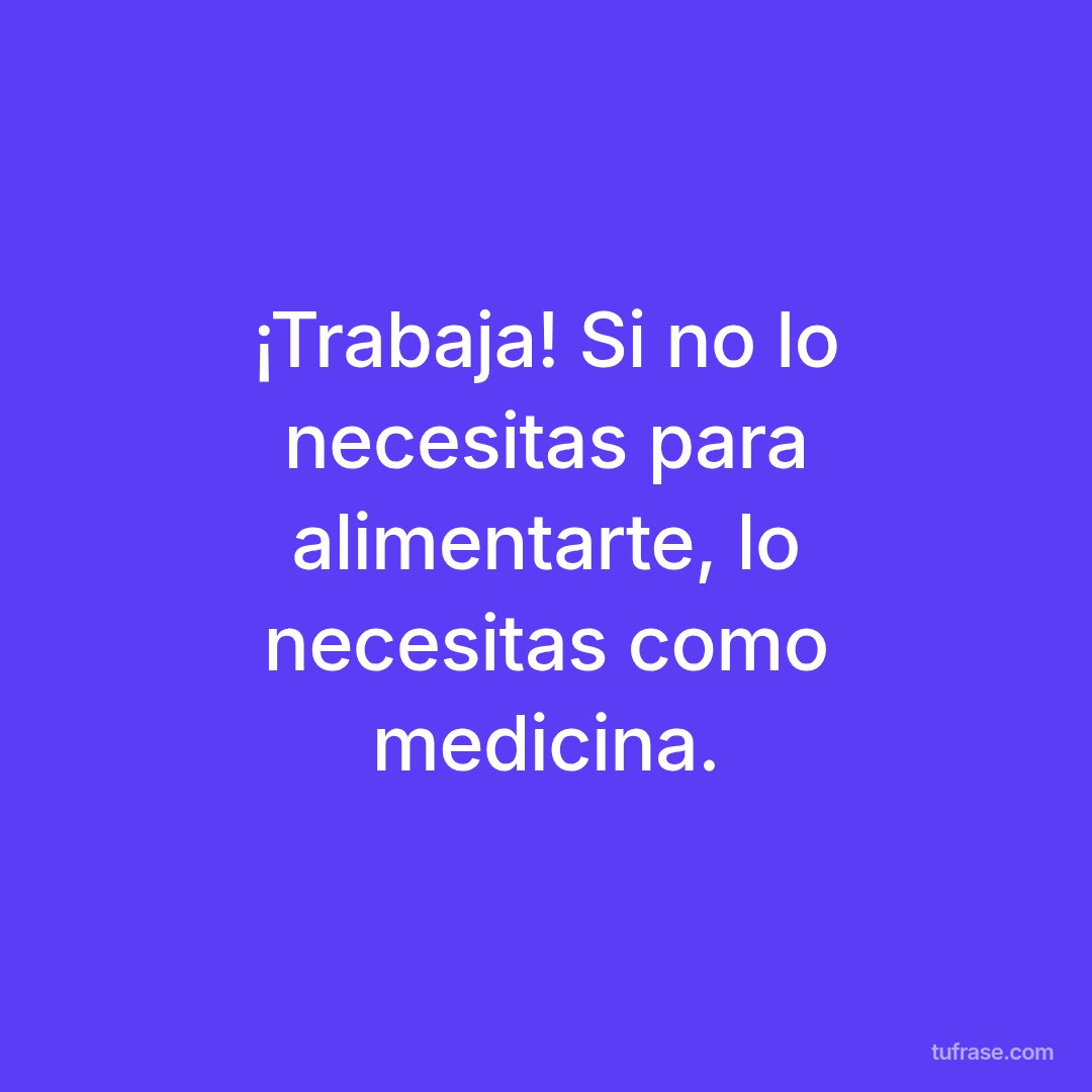 ¡Trabaja! Si no lo necesitas para alimentarte, lo necesitas como medicina.
