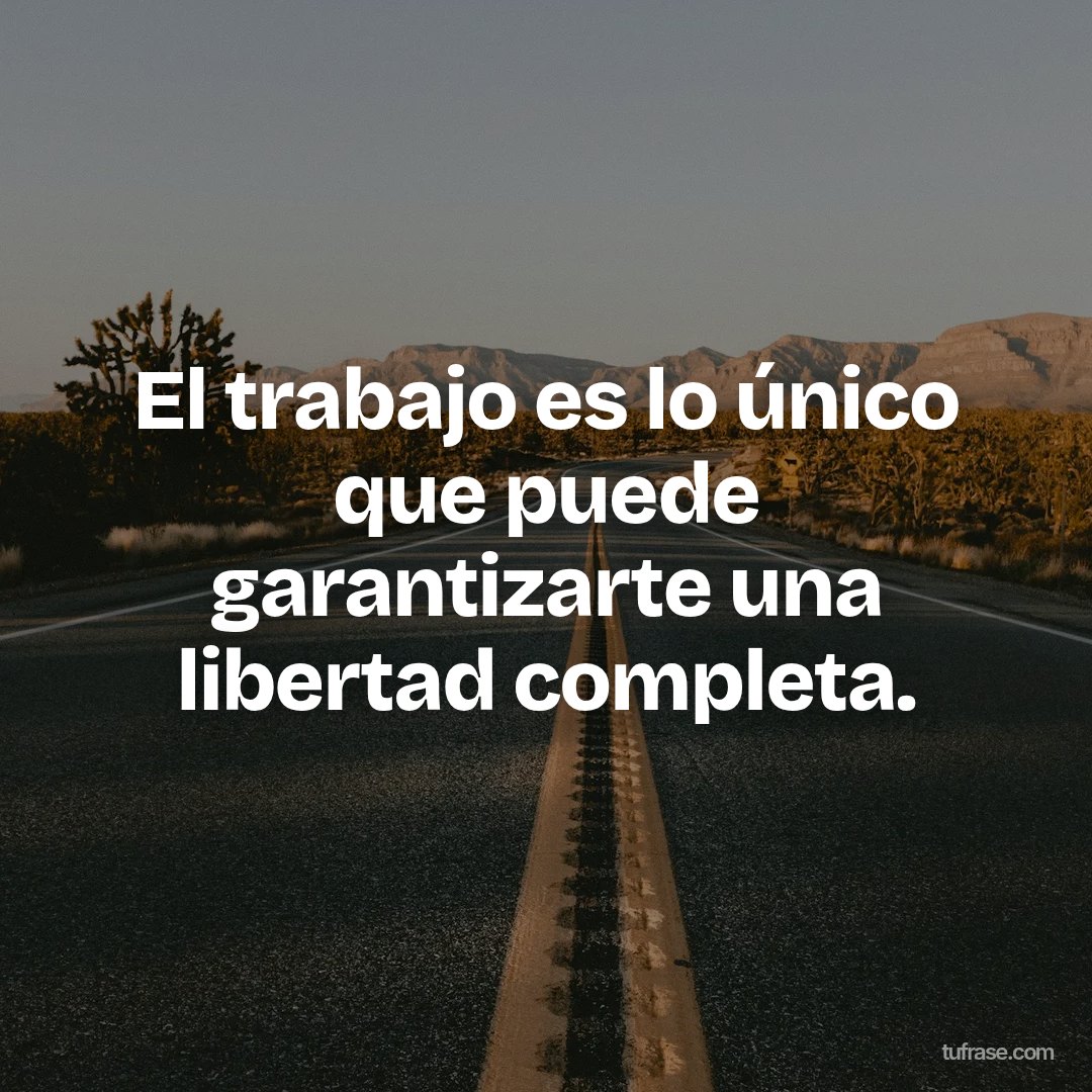 El trabajo es lo único que puede garantizarte una libertad completa.