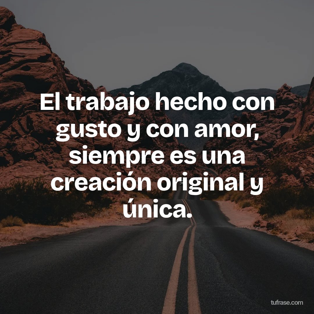 El trabajo hecho con gusto y con amor, siempre es una creación original y única.
