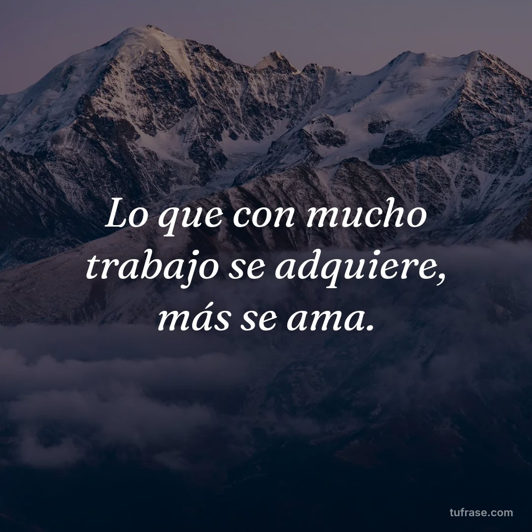Lo que con mucho trabajo se adquiere, más se ama.