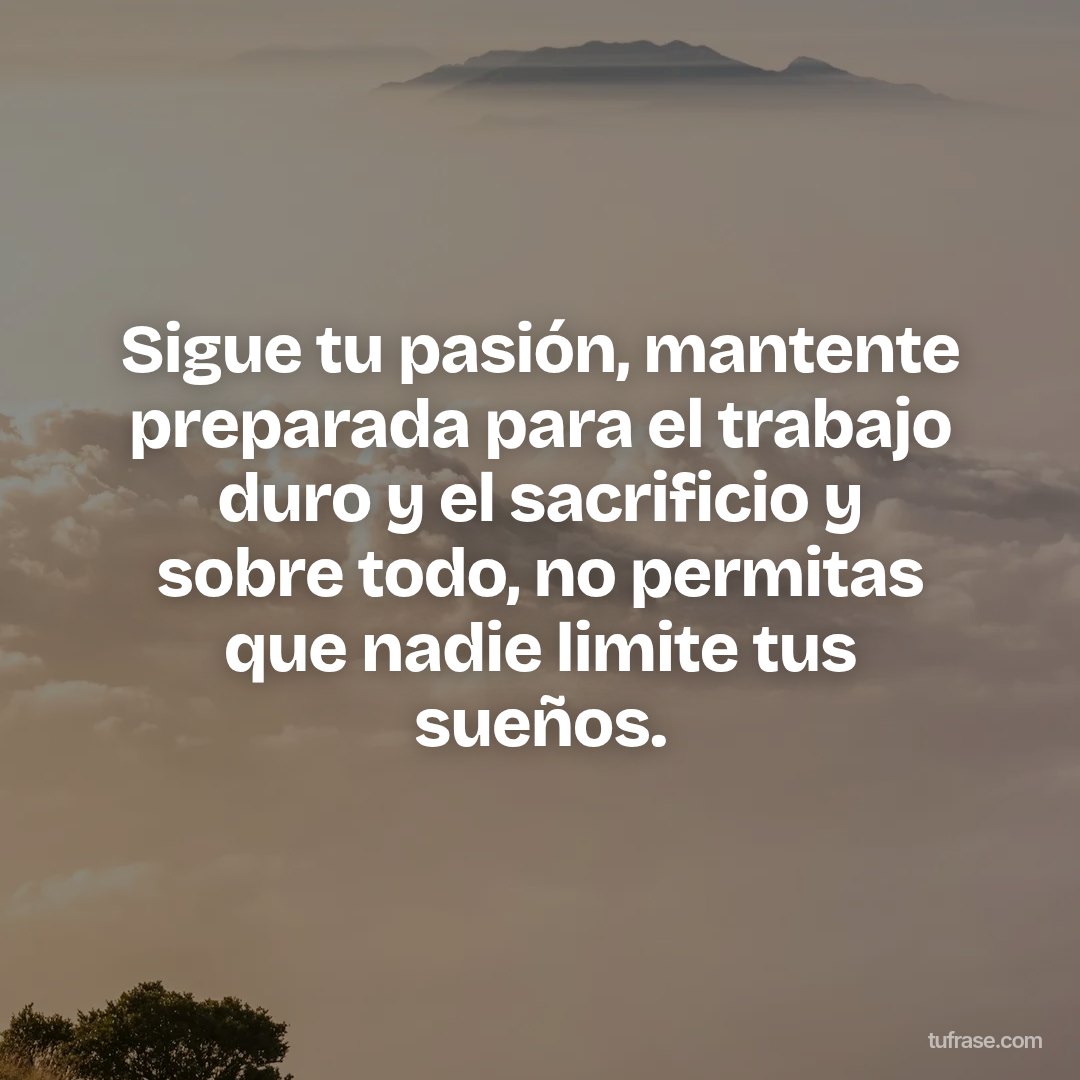 Sigue tu pasión, mantente preparada para el trabajo duro y el sacrificio y sobre todo, no permitas que nadie limite tus sueños.