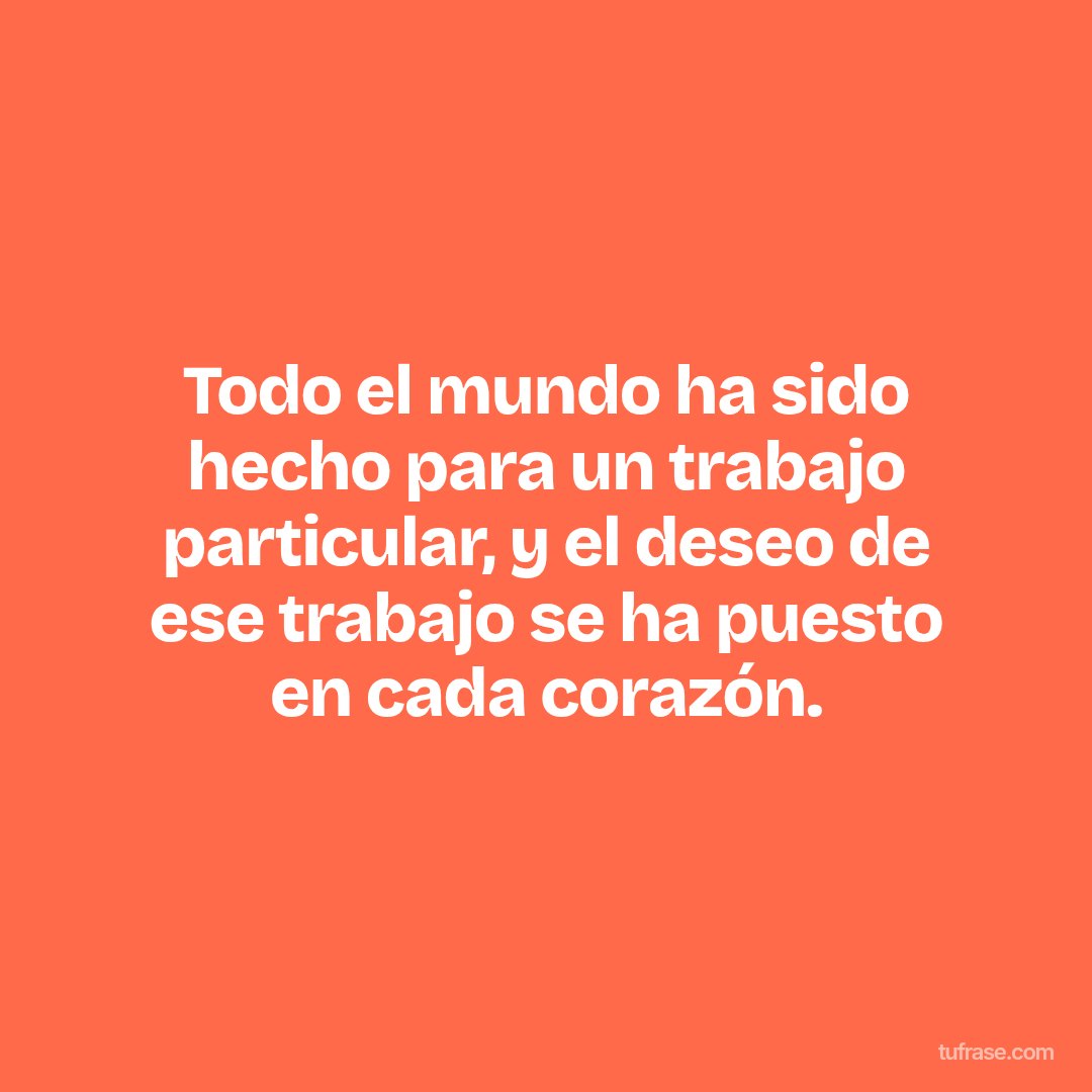 Todo el mundo ha sido hecho para un trabajo particular, y el deseo de ese trabajo se ha puesto en cada corazón.