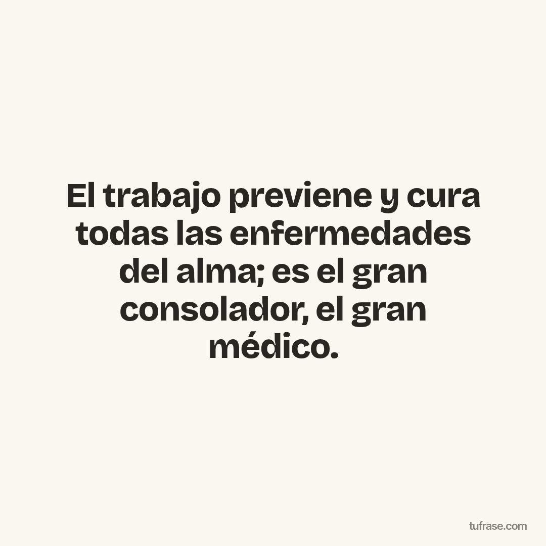 El trabajo previene y cura todas las enfermedades del alma; es el gran consolador, el gran médico.