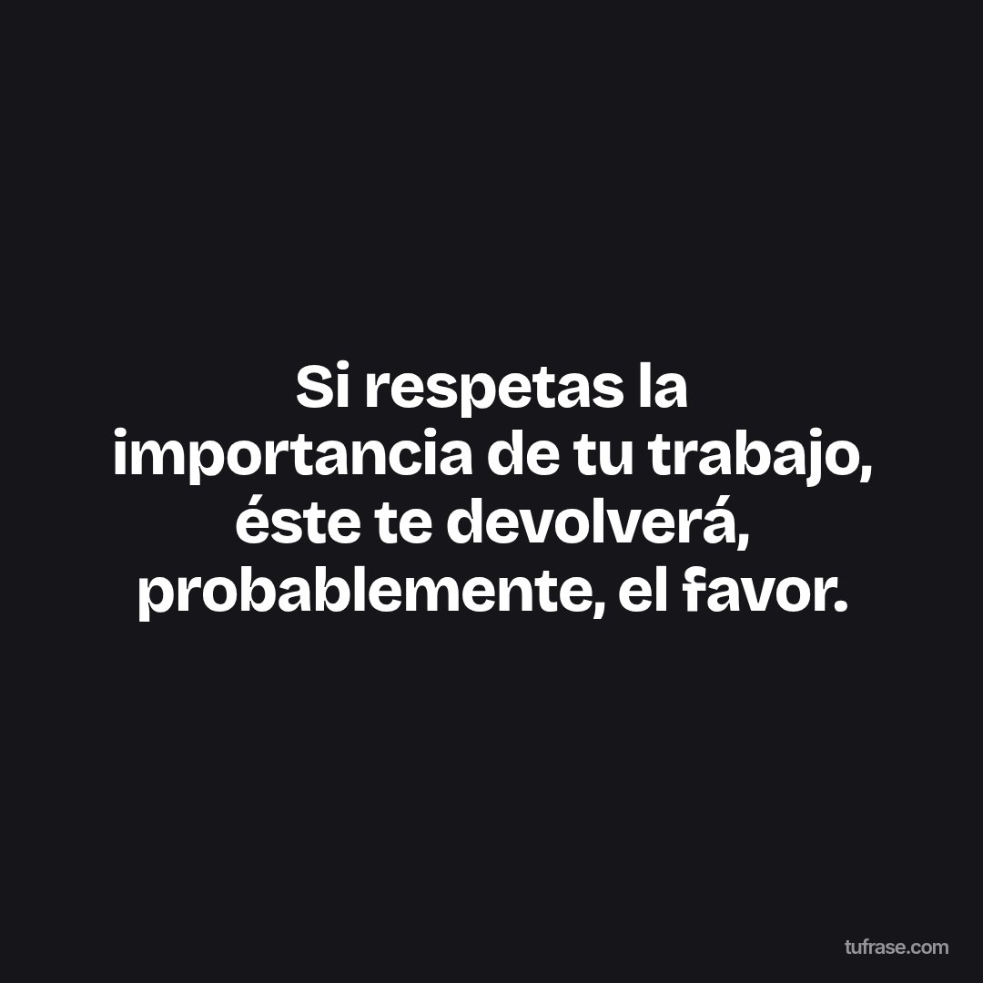 Si respetas la importancia de tu trabajo, éste te devolverá, probablemente, el favor.
