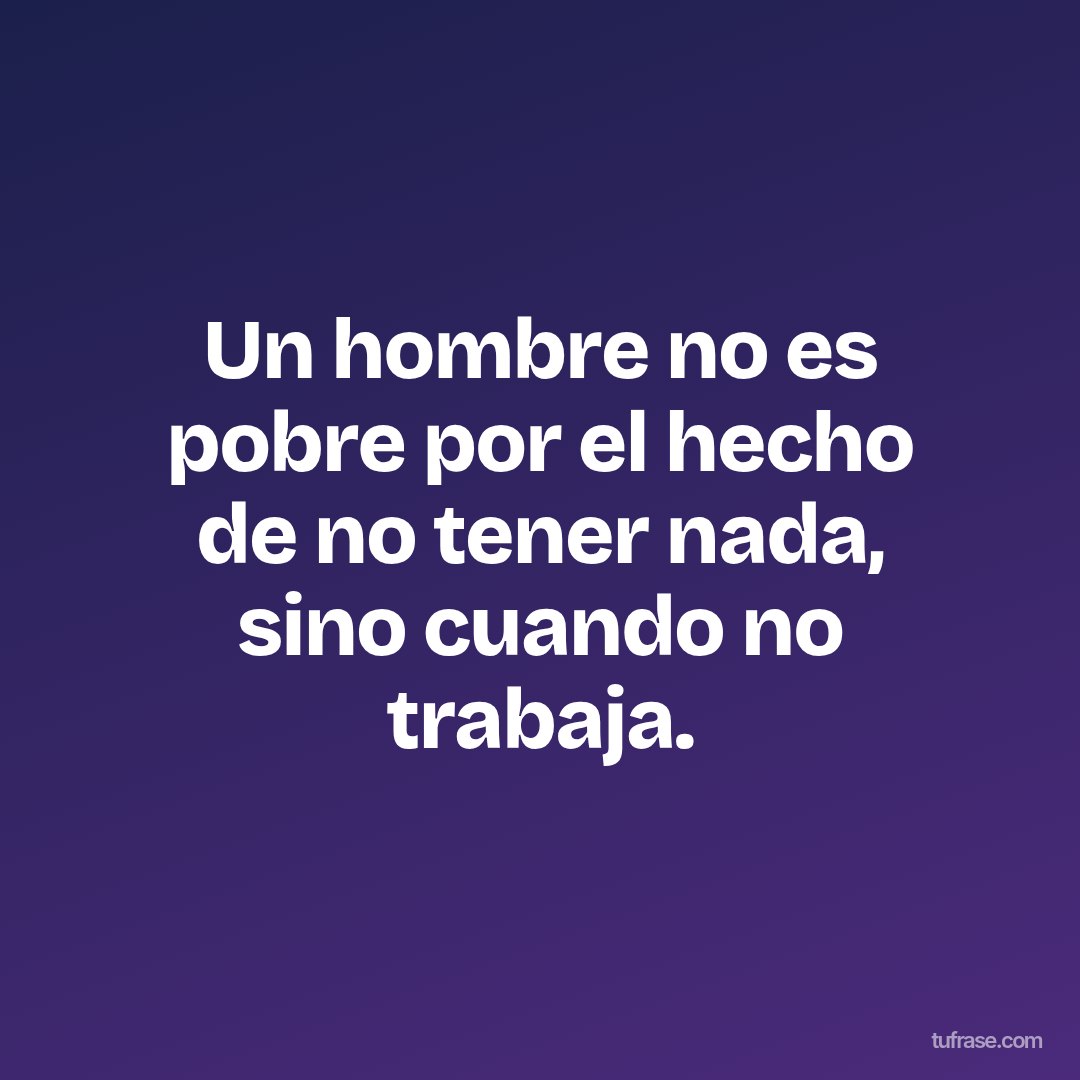 Un hombre no es pobre por el hecho de no tener nada, sino cuando no trabaja.