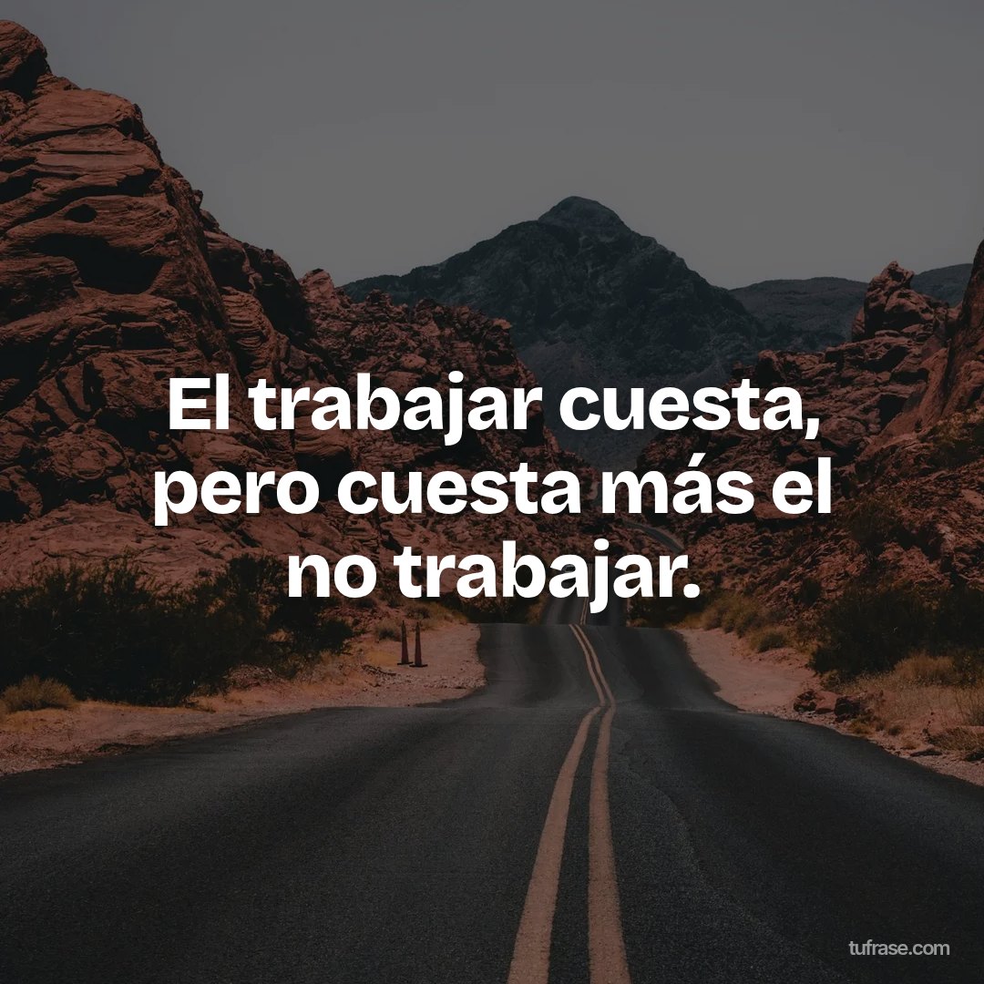 El trabajar cuesta, pero cuesta más el no trabajar.