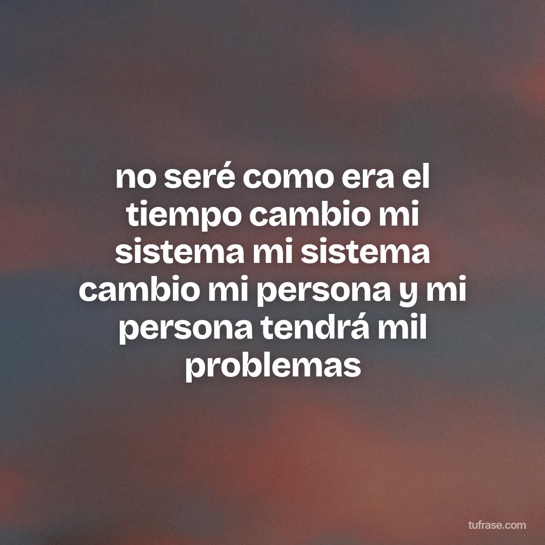no seré como era el tiempo cambio mi sistema mi sistema cambio mi persona y mi persona tendrá mil problemas