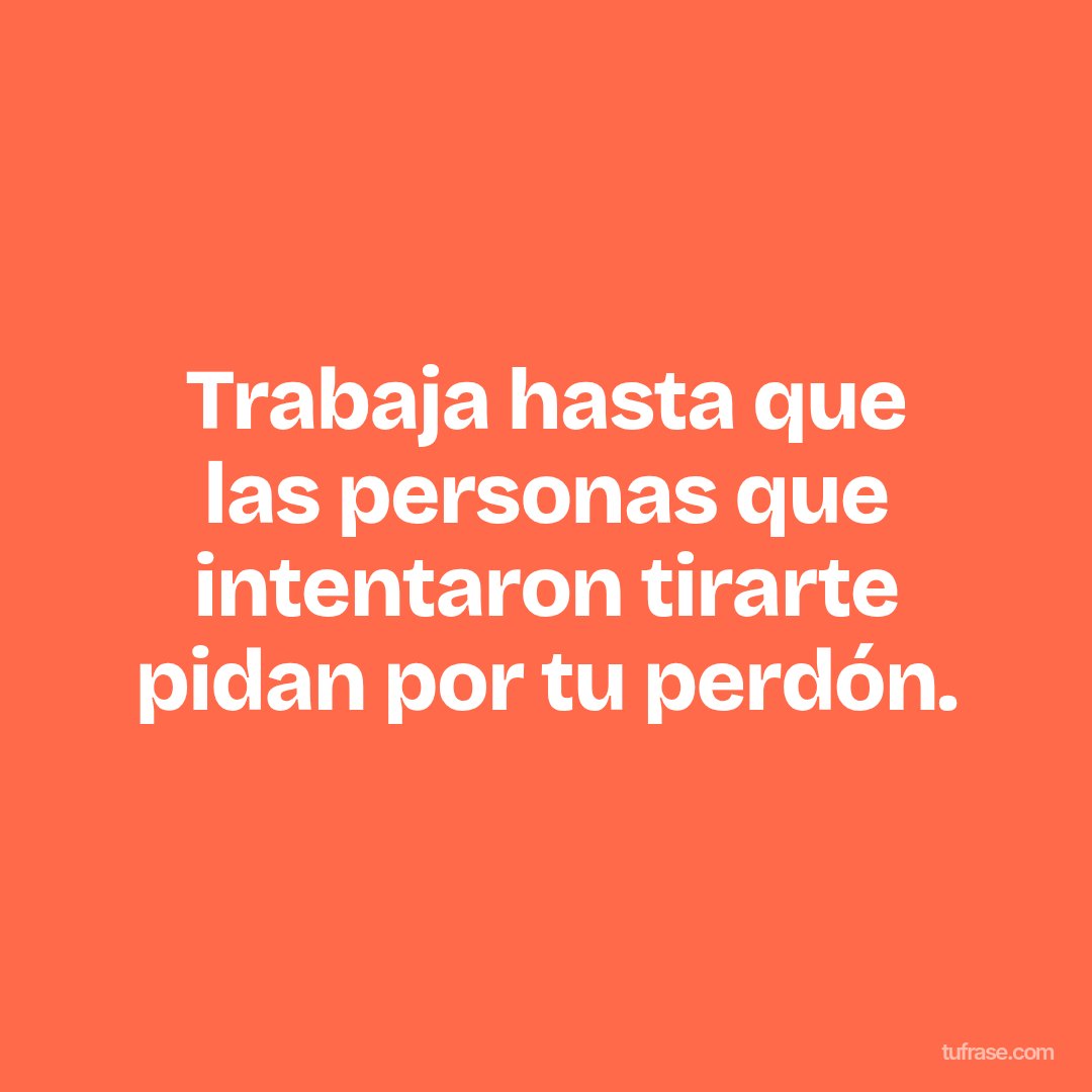 Trabaja hasta que las personas que intentaron tirarte pidan por tu perdón.
