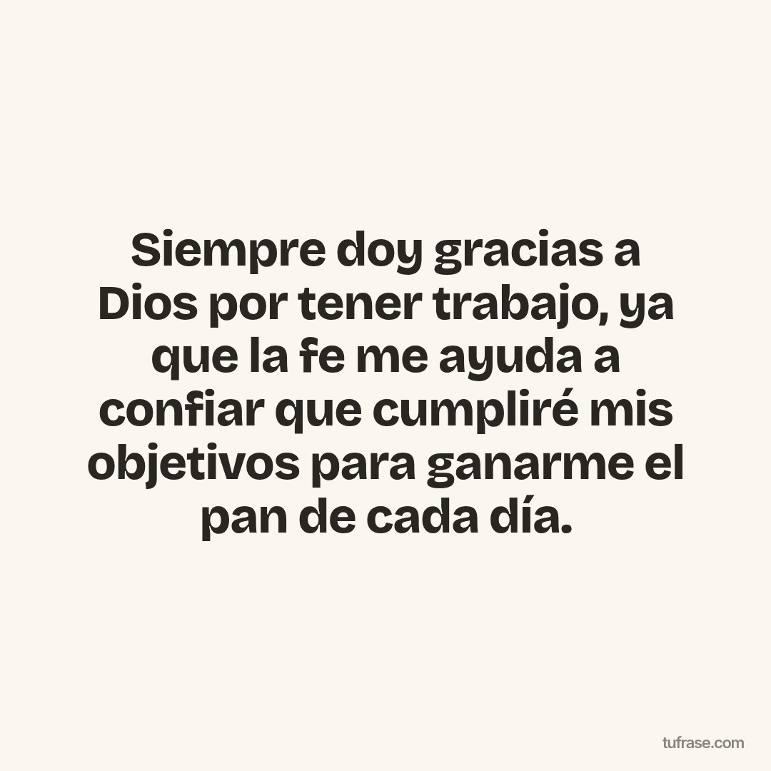 Siempre doy gracias a Dios por tener trabajo, ya que la fe me ayuda a confiar que cumpliré mis objetivos para ganarme el pan de cada día.