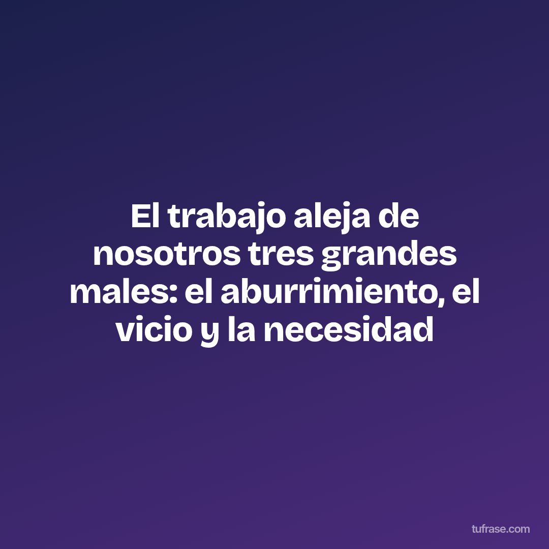 El trabajo aleja de nosotros tres grandes males: el aburrimiento, el vicio y la necesidad