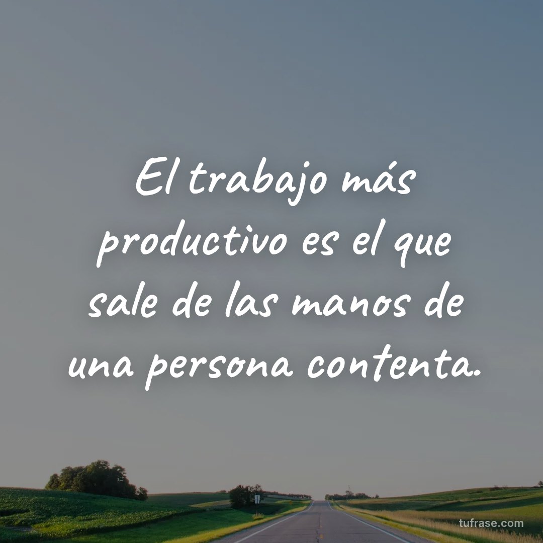 El trabajo más productivo es el que sale de las manos de una persona contenta.
