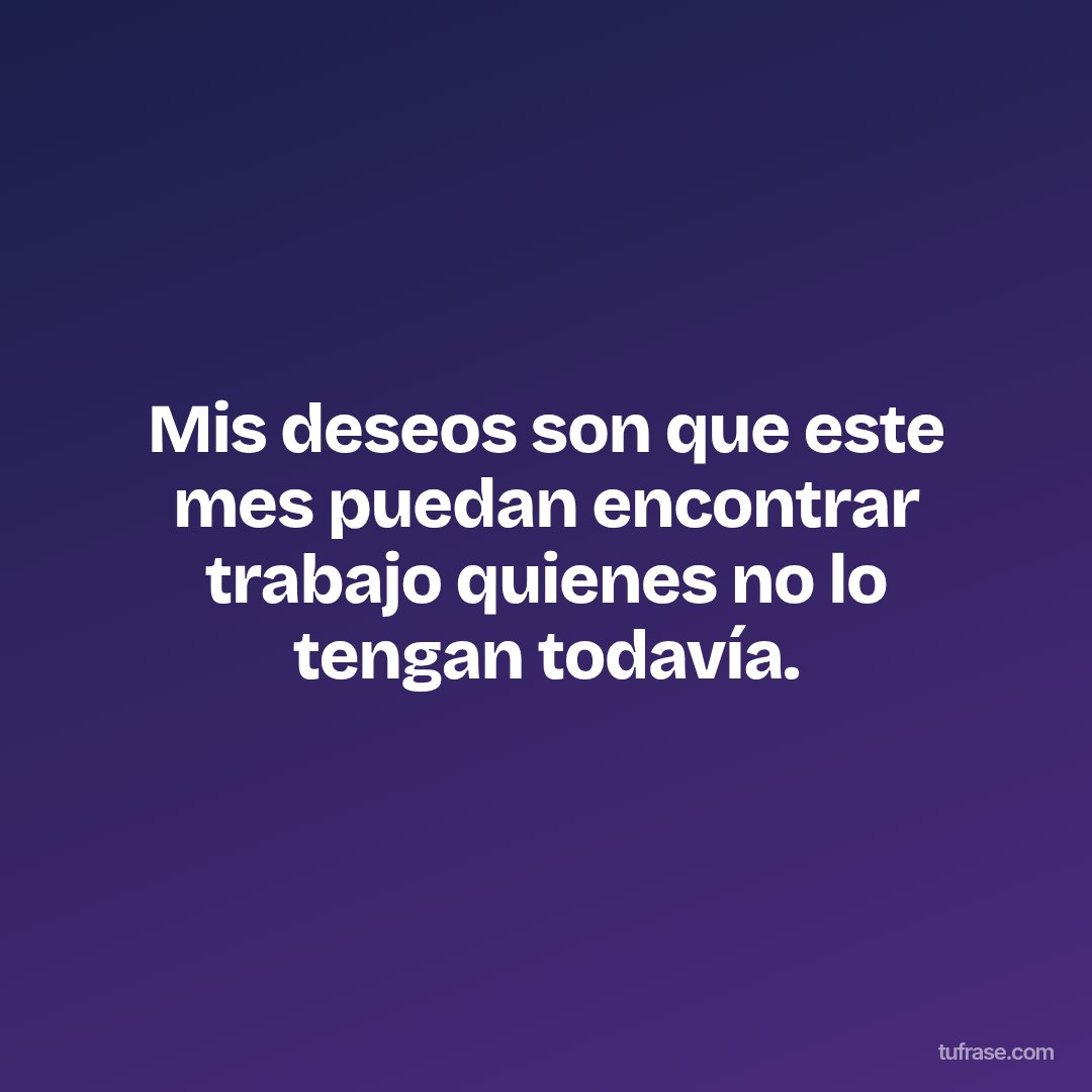 Mis deseos son que este mes puedan encontrar trabajo quienes no lo tengan todavía.