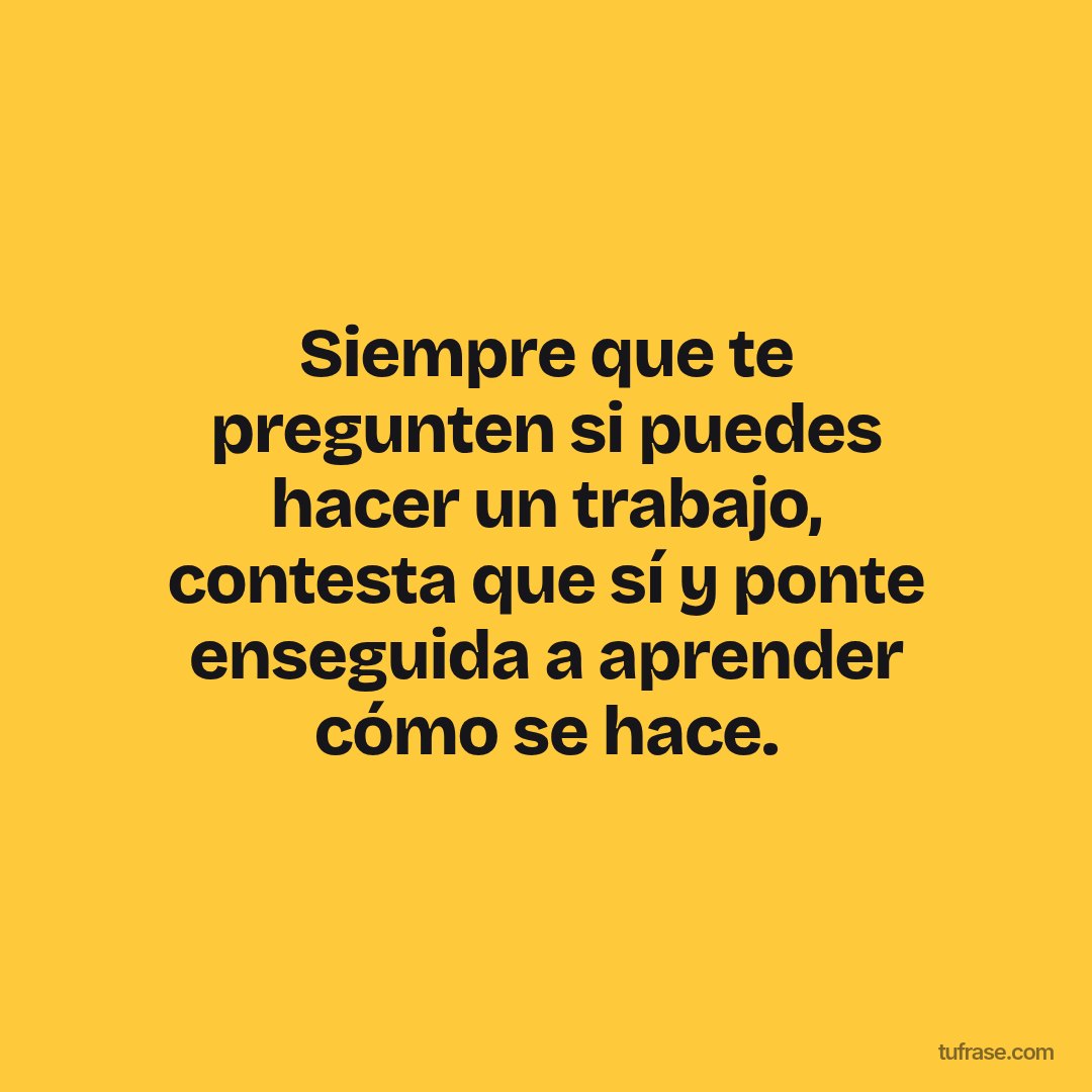 Siempre que te pregunten si puedes hacer un trabajo, contesta que sí y ponte enseguida a aprender cómo se hace.