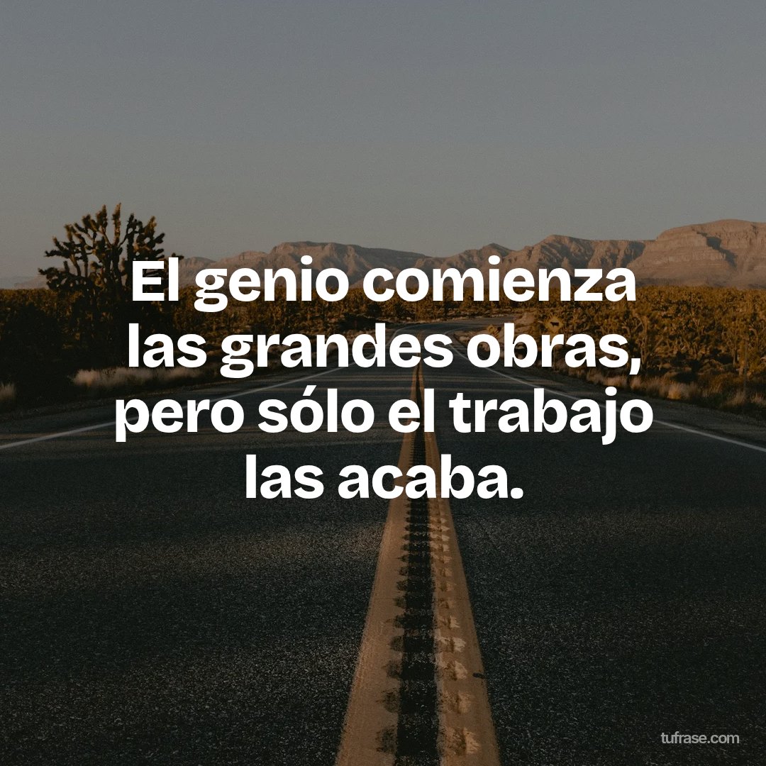 El genio comienza las grandes obras, pero sólo el trabajo las acaba.