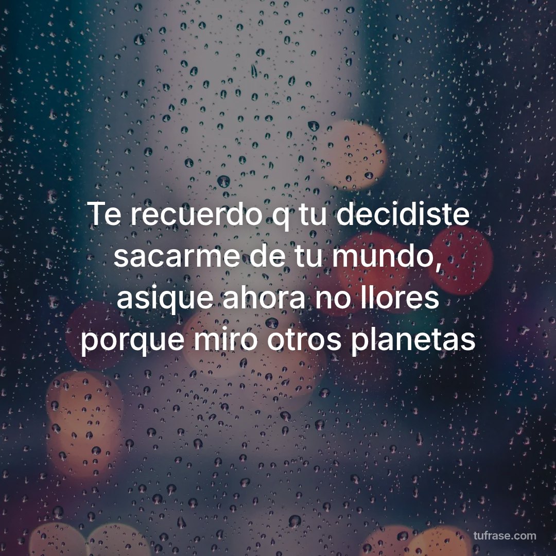 Te recuerdo q tu decidiste sacarme de tu mundo, asique ahora no llores porque miro otros planetas