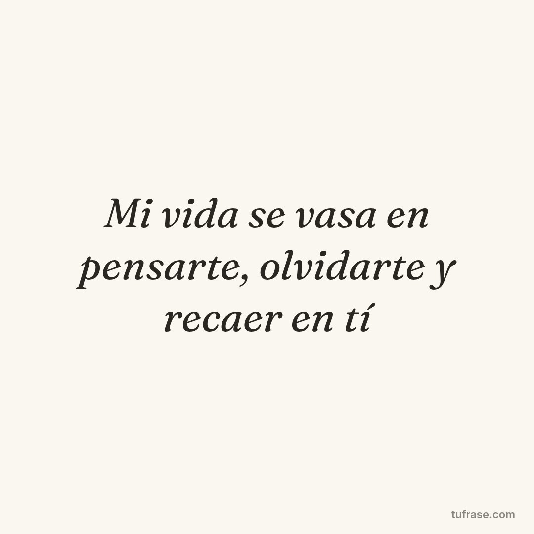 Mi vida se vasa en pensarte, olvidarte y recaer en tí