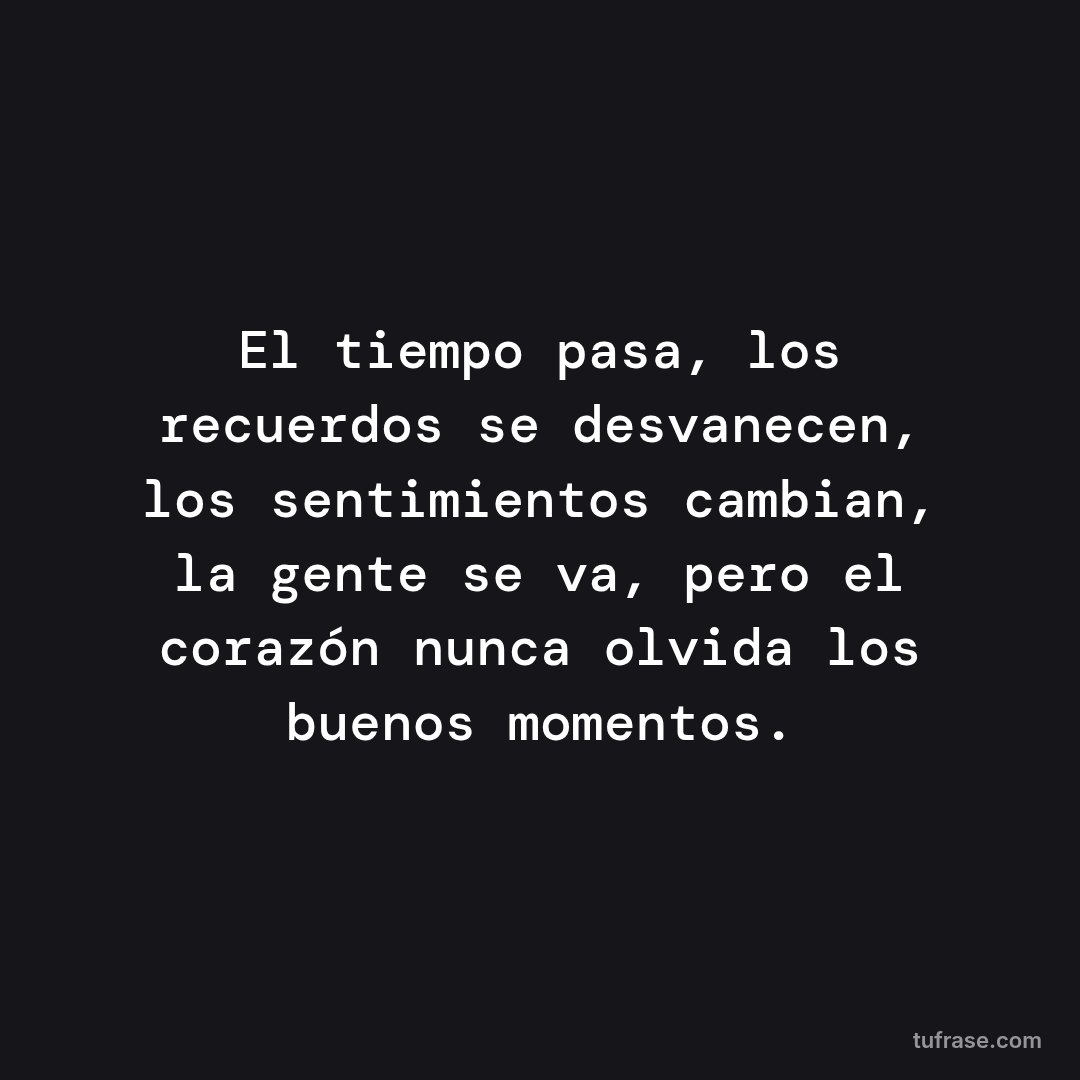 El tiempo pasa, los recuerdos se desvanecen, los sentimientos cambian, la gente se va, pero el corazón nunca olvida los buenos momentos.