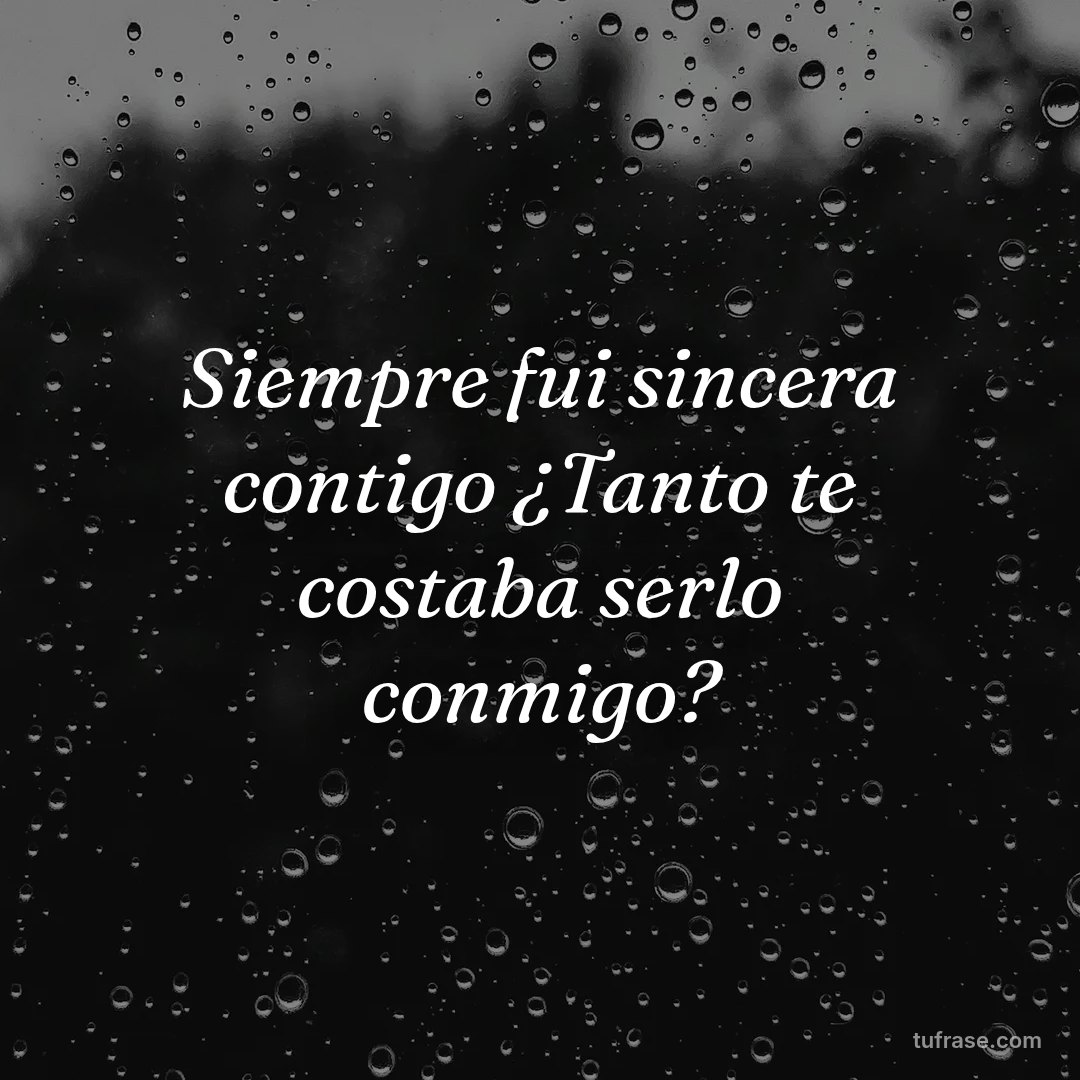 Siempre fui sincera contigo ¿Tanto te costaba serlo conmigo?